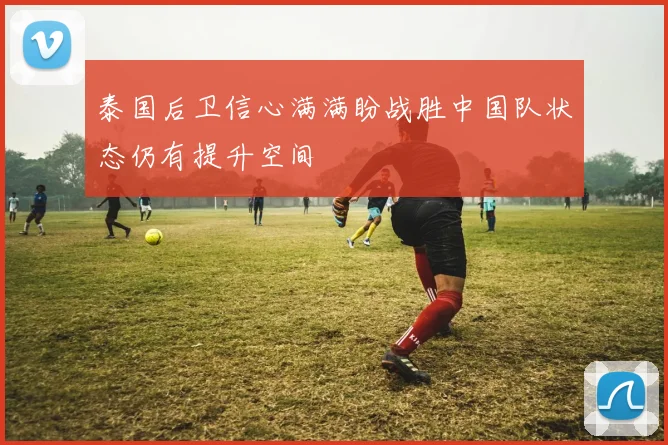 泰国后卫信心满满盼战胜中国队状态仍有提升空间