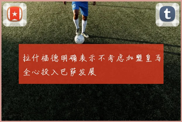 拉什福德明确表示不考虑加盟皇马全心投入巴萨发展
