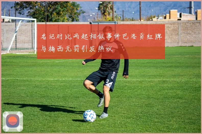 名记对比两起相似事件巴洛贡红牌与梅西无罚引发热议