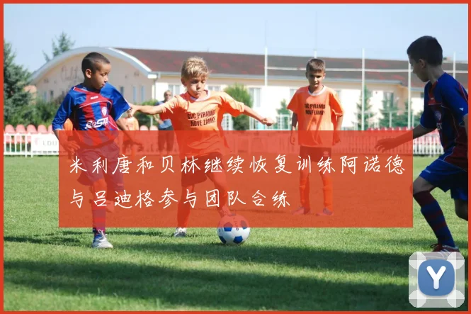 米利唐和贝林继续恢复训练阿诺德与吕迪格参与团队合练