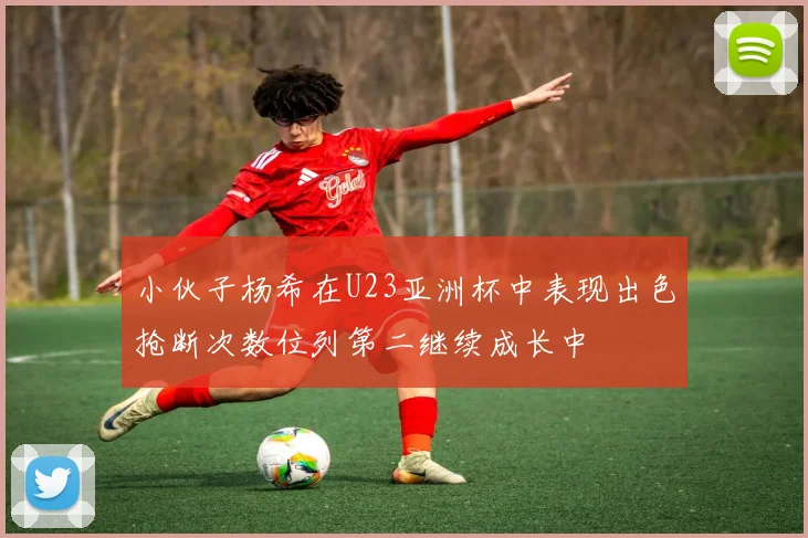 小伙子杨希在U23亚洲杯中表现出色抢断次数位列第二继续成长中