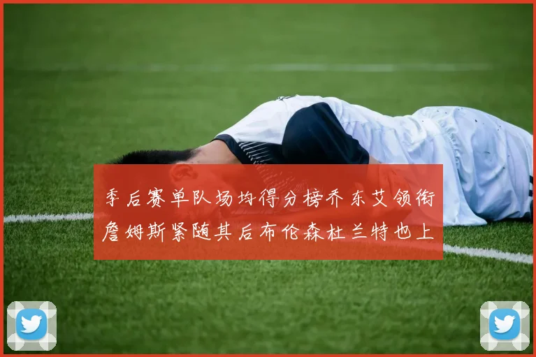 季后赛单队场均得分榜乔东艾领衔詹姆斯紧随其后布伦森杜兰特也上榜