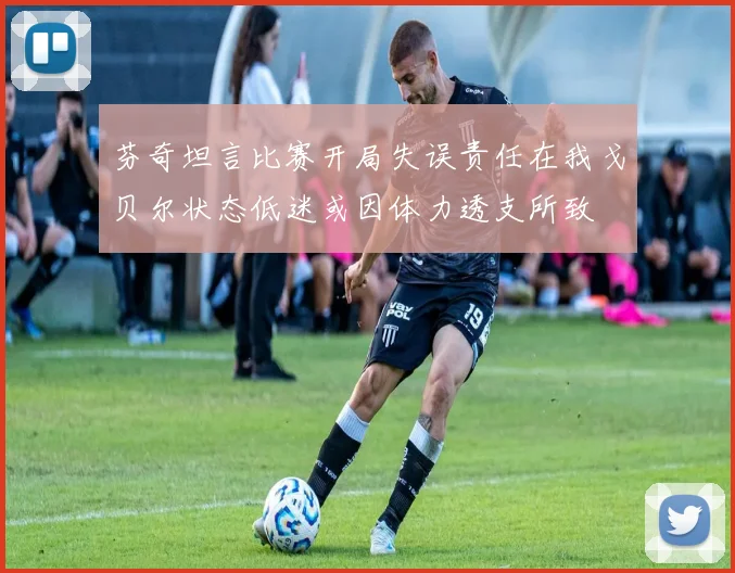 芬奇坦言比赛开局失误责任在我戈贝尔状态低迷或因体力透支所致