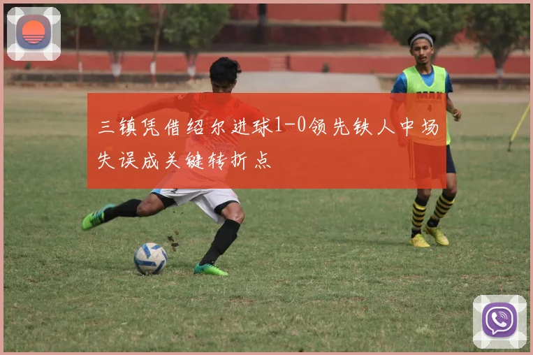 三镇凭借绍尔进球1-0领先铁人中场失误成关键转折点
