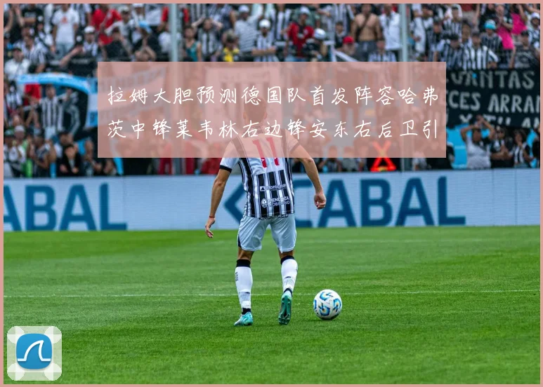 拉姆大胆预测德国队首发阵容哈弗茨中锋莱韦林右边锋安东右后卫引发热议
