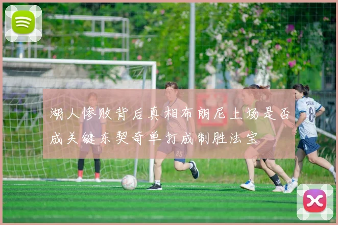 湖人惨败背后真相布朗尼上场是否成关键东契奇单打成制胜法宝