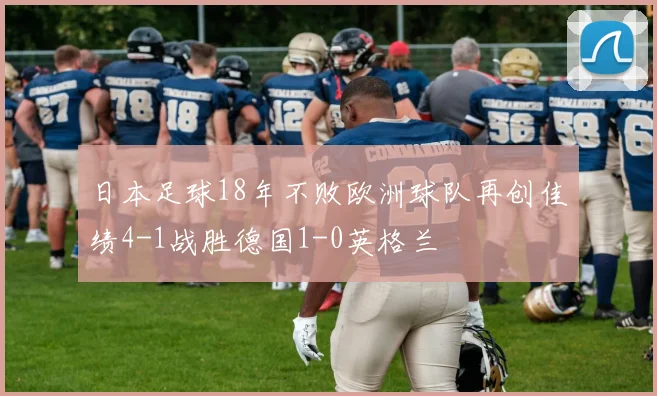日本足球18年不败欧洲球队再创佳绩4-1战胜德国1-0英格兰