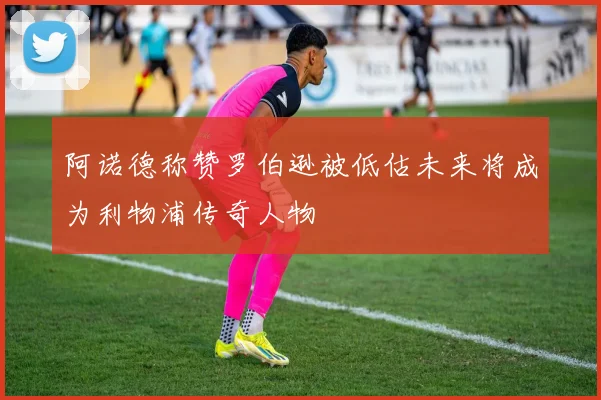 阿诺德称赞罗伯逊被低估未来将成为利物浦传奇人物