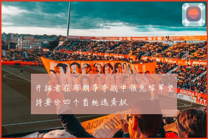 开拓者在布朗争夺战中领先绿军坚持要价四个首轮选秀权