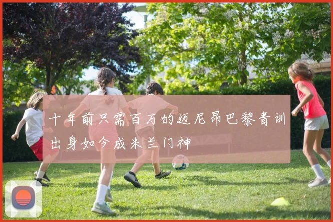 十年前只需百万的迈尼昂巴黎青训出身如今成米兰门神