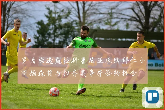 罗马诺透露拉科鲁尼亚求购拜仁小将扬森将与拉齐奥争夺签约机会